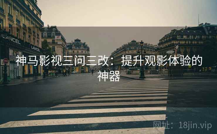 神马影视三问三改:提升观影体验的神器 神马影视三问三改:提升观影体验的神器