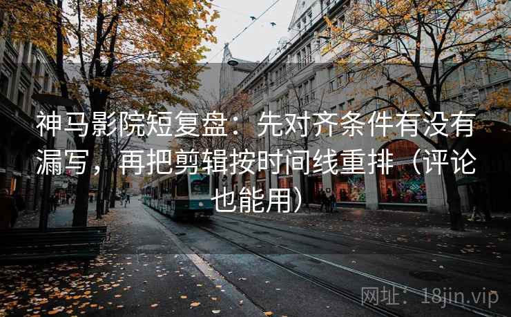 神马影院短复盘:先对齐条件有没有漏写,再把剪辑按时间线重排(评论也能用) 神马影院短复盘:先对齐条件有没有漏写,再把剪辑按时间线重排(评论也能用)