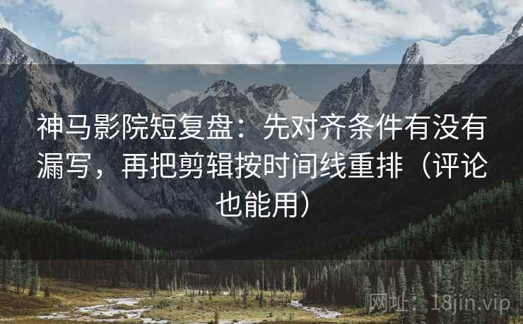 神马影院短复盘：先对齐条件有没有漏写，再把剪辑按时间线重排（评论也能用）