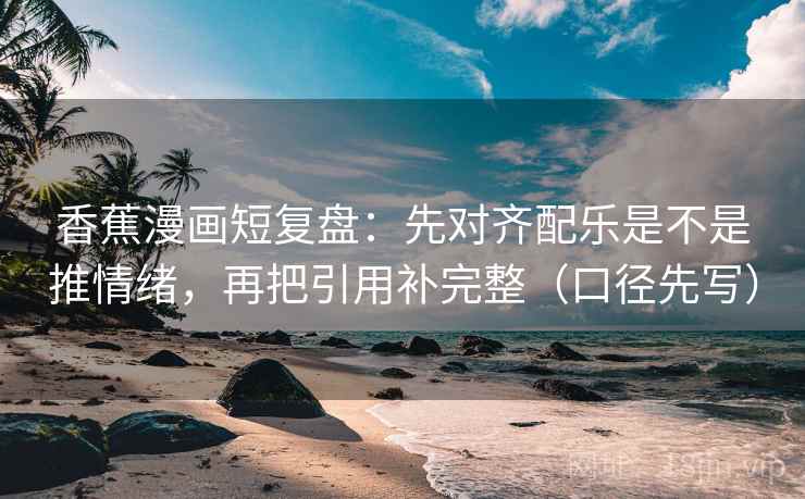 香蕉漫画短复盘:先对齐配乐是不是推情绪,再把引用补完整(口径先写) 香蕉漫画短复盘:先对齐配乐是不是推情绪,再把引用补完整(口径先写)