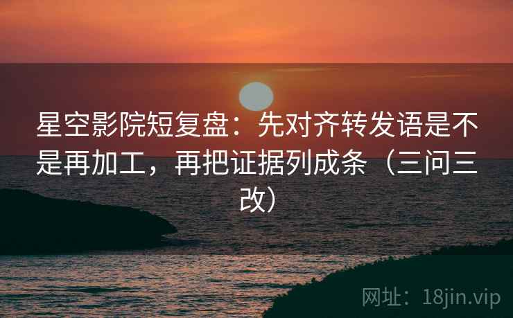 星空影院短复盘:先对齐转发语是不是再加工,再把证据列成条(三问三改) 星空影院短复盘:先对齐转发语是不是再加工,再把证据列成条(三问三改)