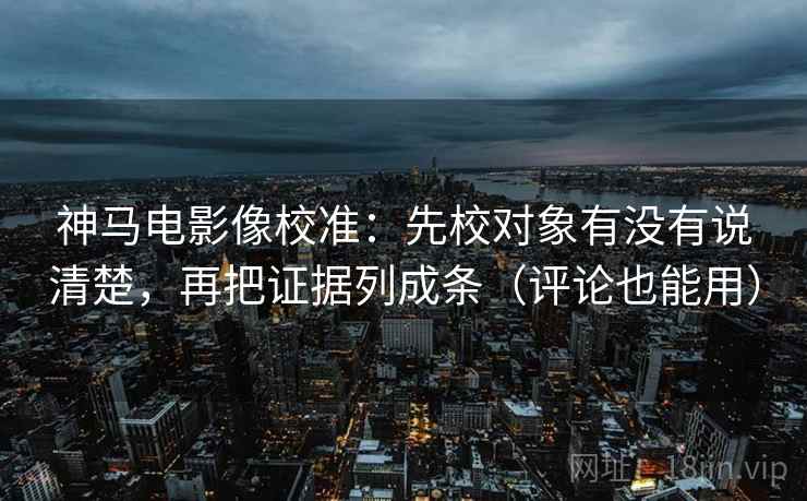 神马电影像校准:先校对象有没有说清楚,再把证据列成条(评论也能用) 神马电影像校准:先校对象有没有说清楚,再把证据列成条(评论也能用)