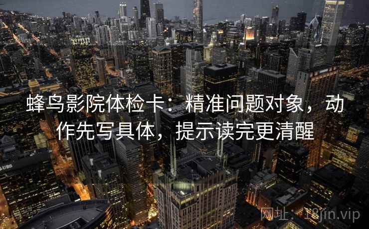 蜂鸟影院体检卡:精准问题对象,动作先写具体,提示读完更清醒 蜂鸟影院体检卡:精准问题对象,动作先写具体,提示读完更清醒