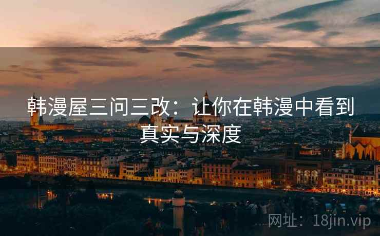 韩漫屋三问三改:让你在韩漫中看到真实与深度 韩漫屋三问三改:让你在韩漫中看到真实与深度