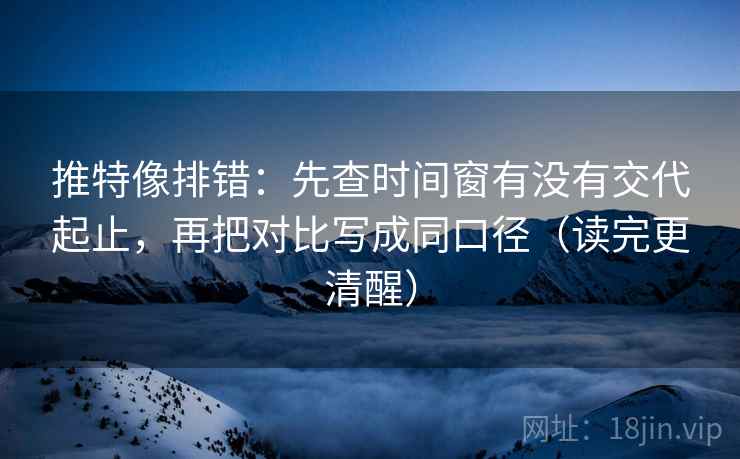 推特像排错：先查时间窗有没有交代起止，再把对比写成同口径（读完更清醒）