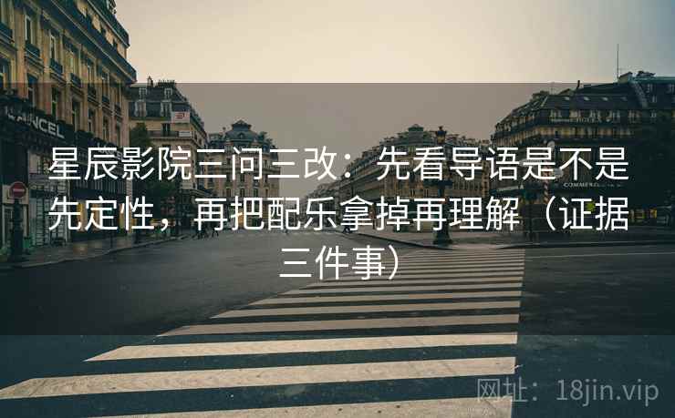 星辰影院三问三改:先看导语是不是先定性,再把配乐拿掉再理解(证据三件事) 星辰影院三问三改:先看导语是不是先定性,再把配乐拿掉再理解(证据三件事)