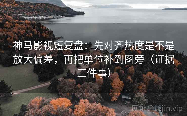 神马影视短复盘:先对齐热度是不是放大偏差,再把单位补到图旁(证据三件事) 神马影视短复盘:先对齐热度是不是放大偏差,再把单位补到图旁(证据三件事)