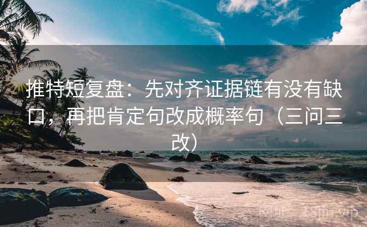 推特短复盘：先对齐证据链有没有缺口，再把肯定句改成概率句（三问三改）
