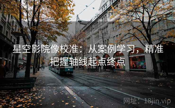 星空影院像校准:从案例学习,精准把握轴线起点终点 星空影院像校准:从案例学习,精准把握轴线起点终点