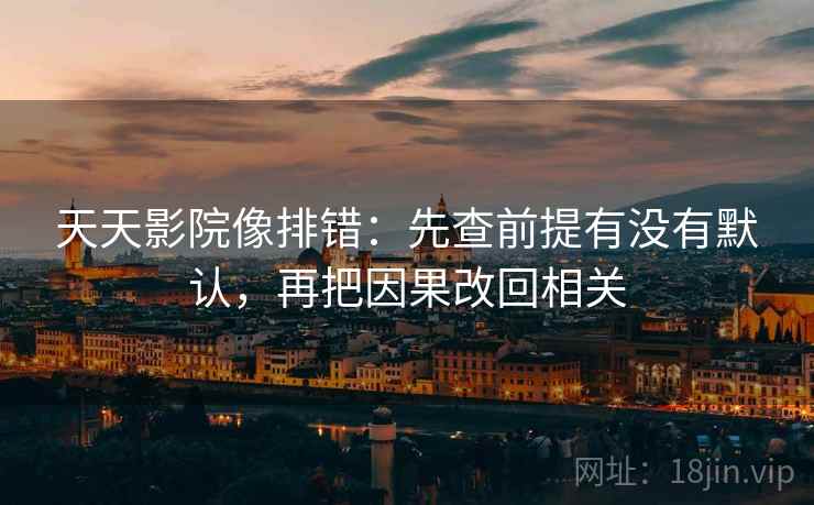 天天影院像排错：先查前提有没有默认，再把因果改回相关