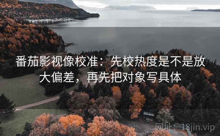 番茄影视像校准:先校热度是不是放大偏差,再先把对象写具体 番茄影视像校准:先校热度是不是放大偏差,再先把对象写具体