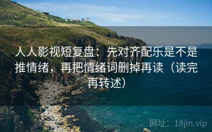 人人影视短复盘：先对齐配乐是不是推情绪，再把情绪词删掉再读（读完再转述）