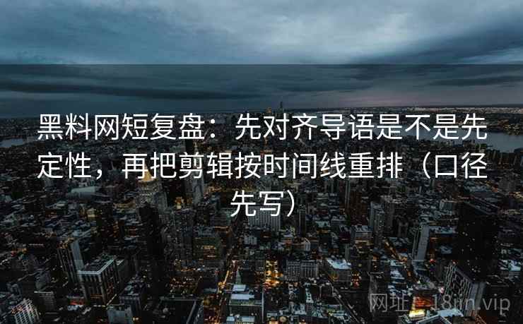 黑料网短复盘：先对齐导语是不是先定性，再把剪辑按时间线重排（口径先写）