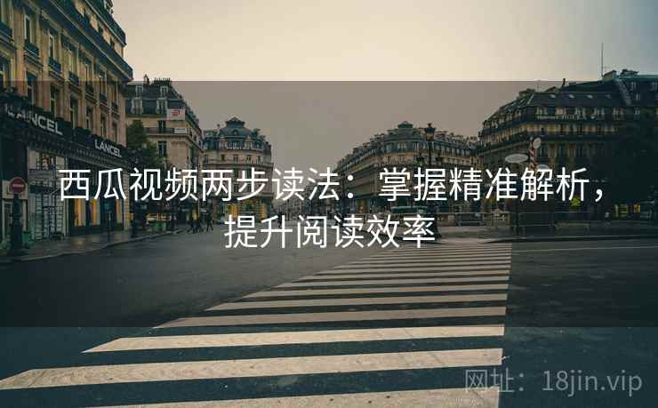 西瓜视频两步读法：掌握精准解析，提升阅读效率
