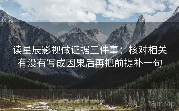 读星辰影视做证据三件事：核对相关有没有写成因果后再把前提补一句