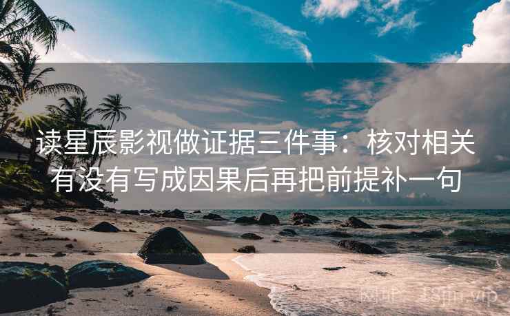 读星辰影视做证据三件事:核对相关有没有写成因果后再把前提补一句 读星辰影视做证据三件事:核对相关有没有写成因果后再把前提补一句