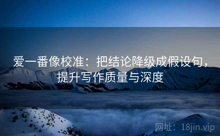 爱一番像校准:把结论降级成假设句,提升写作质量与深度 爱一番像校准:把结论降级成假设句,提升写作质量与深度