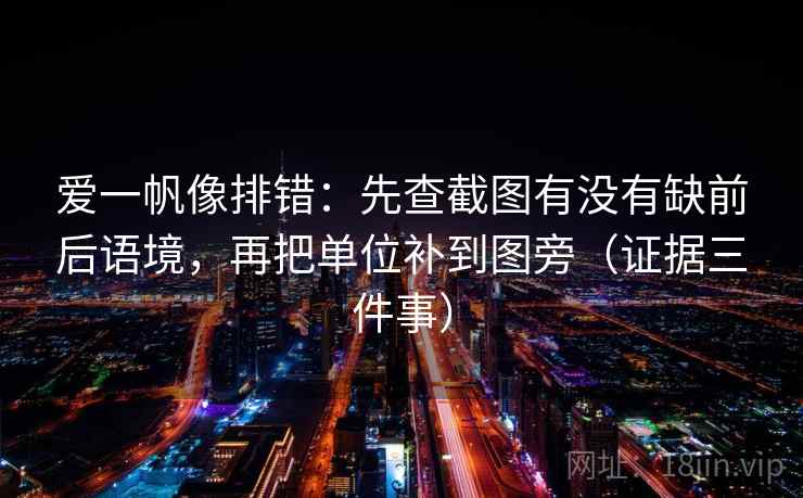爱一帆像排错:先查截图有没有缺前后语境,再把单位补到图旁(证据三件事) 爱一帆像排错:先查截图有没有缺前后语境,再把单位补到图旁(证据三件事)