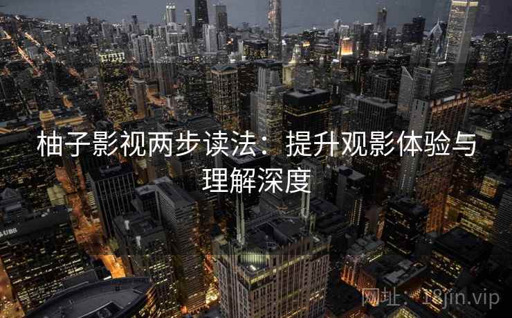 柚子影视两步读法:提升观影体验与理解深度 柚子影视两步读法:提升观影体验与理解深度