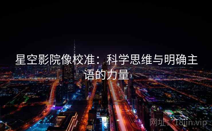 星空影院像校准：科学思维与明确主语的力量