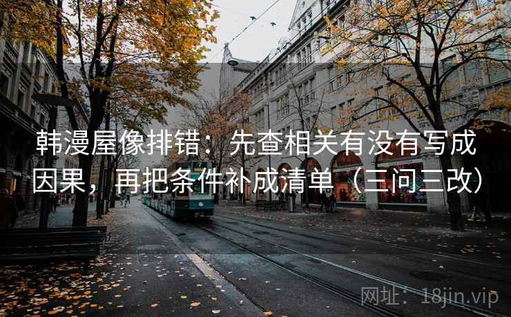 韩漫屋像排错:先查相关有没有写成因果,再把条件补成清单(三问三改) 韩漫屋像排错:先查相关有没有写成因果,再把条件补成清单(三问三改)