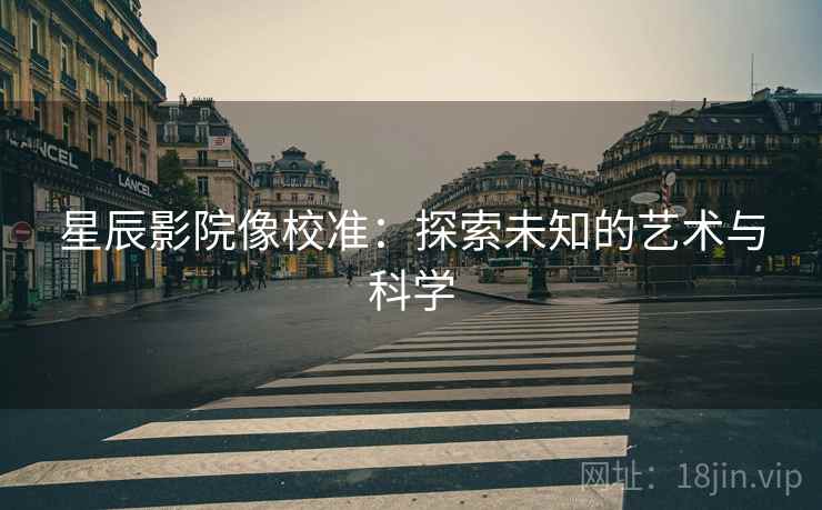 星辰影院像校准：探索未知的艺术与科学