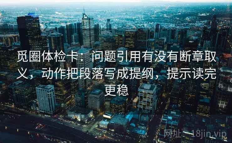 觅圈体检卡：问题引用有没有断章取义，动作把段落写成提纲，提示读完更稳