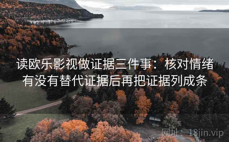 读欧乐影视做证据三件事:核对情绪有没有替代证据后再把证据列成条 读欧乐影视做证据三件事:核对情绪有没有替代证据后再把证据列成条