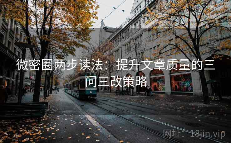 微密圈两步读法:提升文章质量的三问三改策略 微密圈两步读法:提升文章质量的三问三改策略