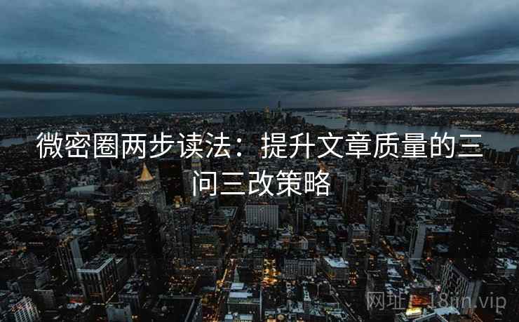 微密圈两步读法：提升文章质量的三问三改策略