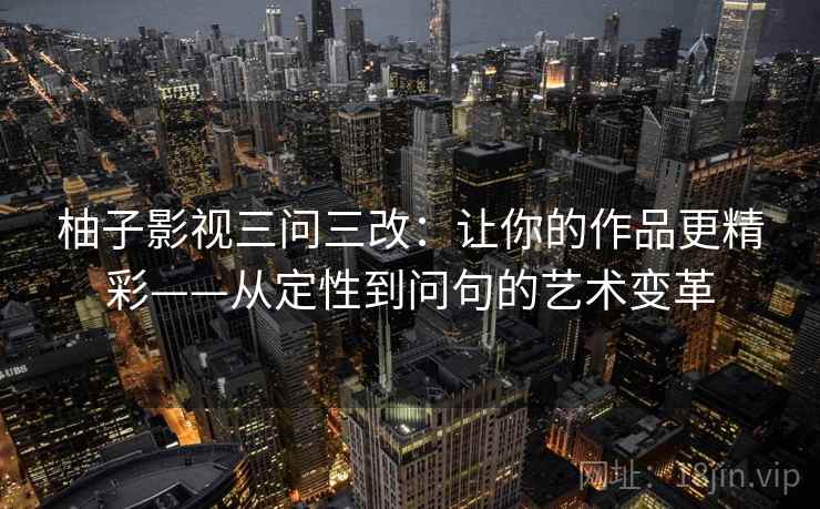 柚子影视三问三改：让你的作品更精彩——从定性到问句的艺术变革