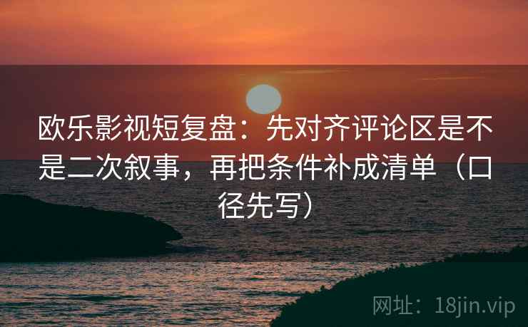 欧乐影视短复盘:先对齐评论区是不是二次叙事,再把条件补成清单(口径先写) 欧乐影视短复盘:先对齐评论区是不是二次叙事,再把条件补成清单(口径先写)
