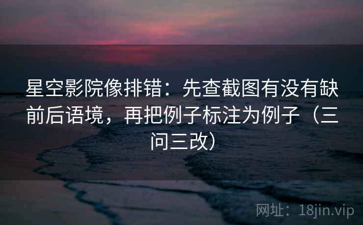 星空影院像排错:先查截图有没有缺前后语境,再把例子标注为例子(三问三改) 星空影院像排错:先查截图有没有缺前后语境,再把例子标注为例子(三问三改)