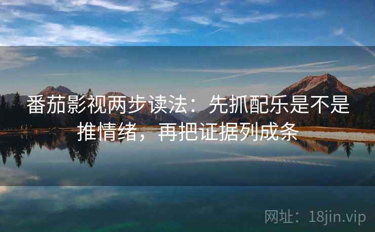 番茄影视两步读法：先抓配乐是不是推情绪，再把证据列成条