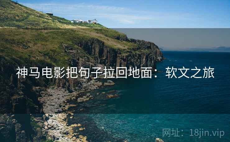 神马电影把句子拉回地面:软文之旅 神马电影把句子拉回地面:软文之旅