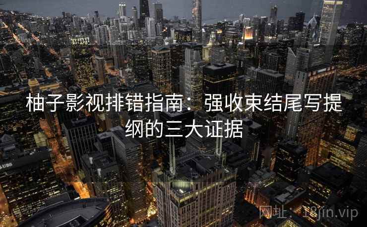 柚子影视排错指南:强收束结尾写提纲的三大证据 柚子影视排错指南:强收束结尾写提纲的三大证据