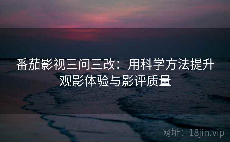 番茄影视三问三改：用科学方法提升观影体验与影评质量