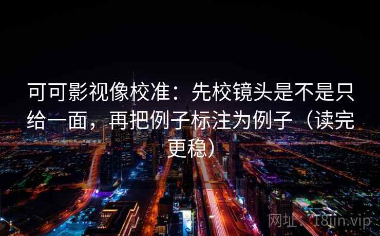 可可影视像校准:先校镜头是不是只给一面,再把例子标注为例子(读完更稳) 可可影视像校准:先校镜头是不是只给一面,再把例子标注为例子(读完更稳)