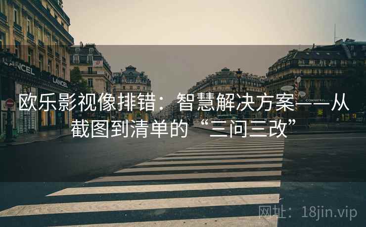 欧乐影视像排错:智慧解决方案——从截图到清单的“三问三改”
