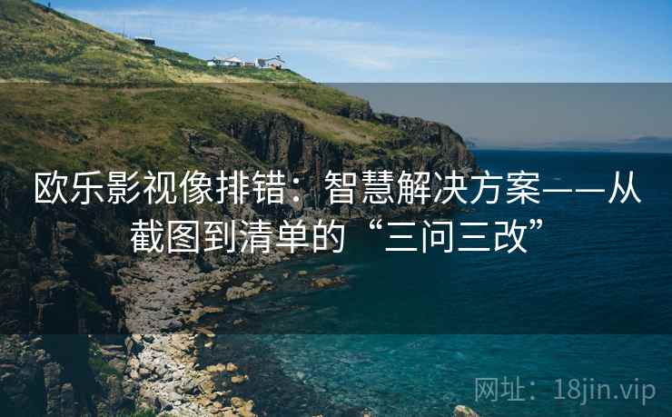 欧乐影视像排错:智慧解决方案——从截图到清单的“三问三改” 欧乐影视像排错:智慧解决方案——从截图到清单的“三问三改”