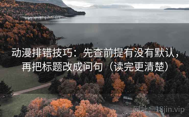 动漫排错技巧:先查前提有没有默认,再把标题改成问句(读完更清楚)