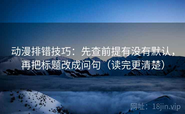 动漫排错技巧:先查前提有没有默认,再把标题改成问句(读完更清楚) 动漫排错技巧:先查前提有没有默认,再把标题改成问句(读完更清楚)