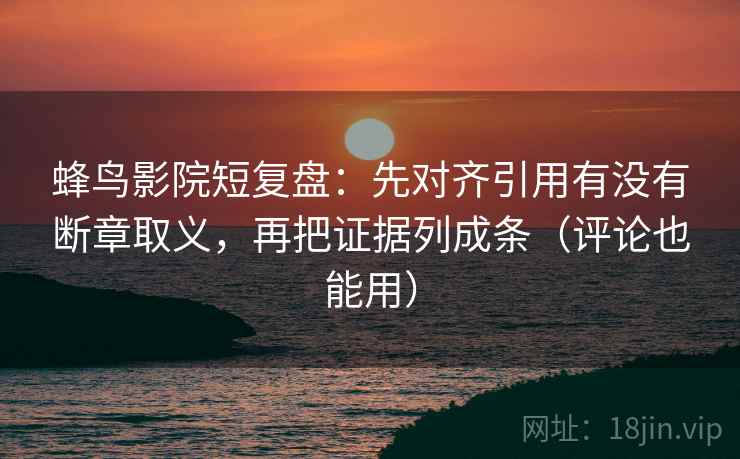 蜂鸟影院短复盘:先对齐引用有没有断章取义,再把证据列成条(评论也能用)