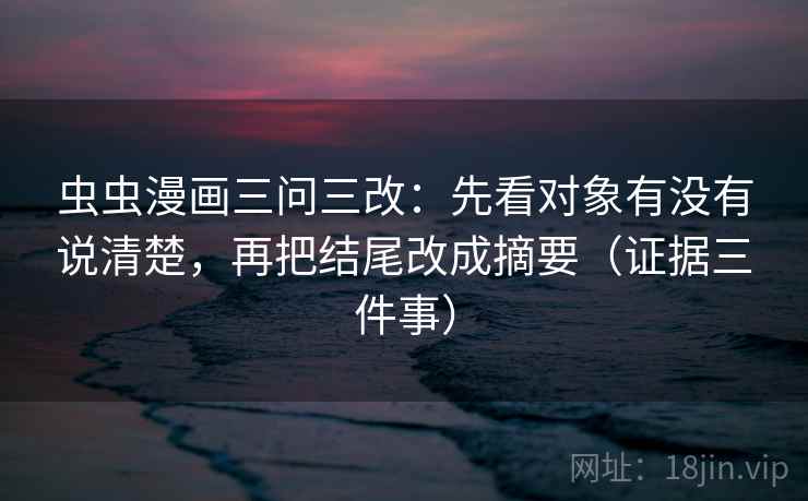 虫虫漫画三问三改:先看对象有没有说清楚,再把结尾改成摘要(证据三件事)