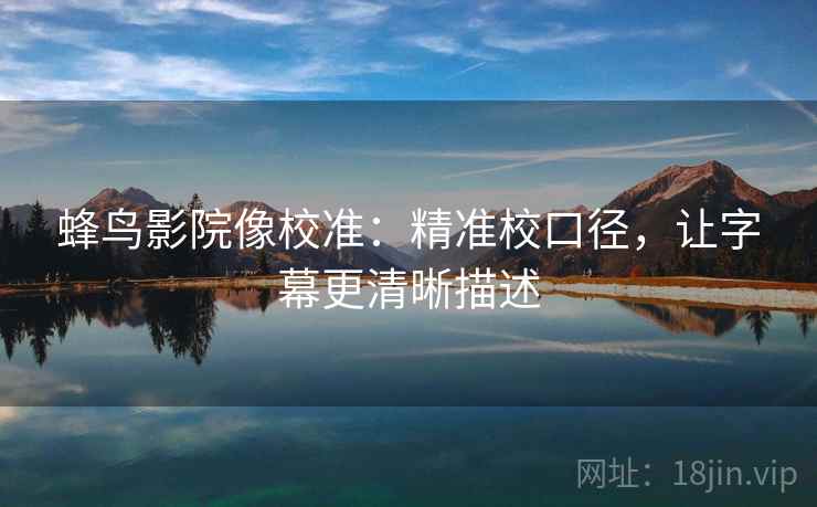 蜂鸟影院像校准:精准校口径,让字幕更清晰描述