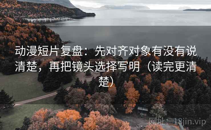 动漫短片复盘:先对齐对象有没有说清楚,再把镜头选择写明(读完更清楚)