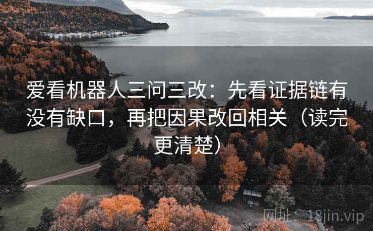 爱看机器人三问三改:先看证据链有没有缺口,再把因果改回相关(读完更清楚) 爱看机器人三问三改:先看证据链有没有缺口,再把因果改回相关(读完更清楚)
