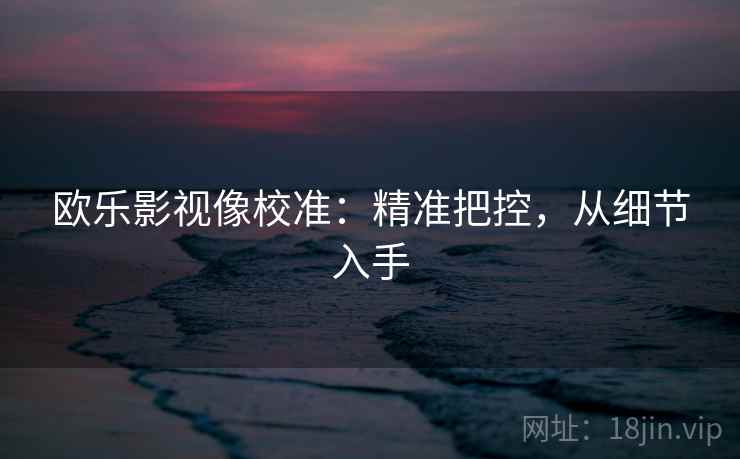 欧乐影视像校准:精准把控,从细节入手