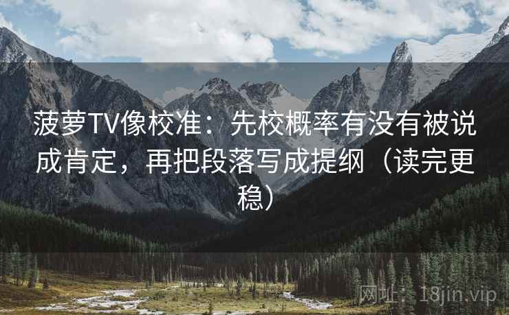 菠萝TV像校准:先校概率有没有被说成肯定,再把段落写成提纲(读完更稳)