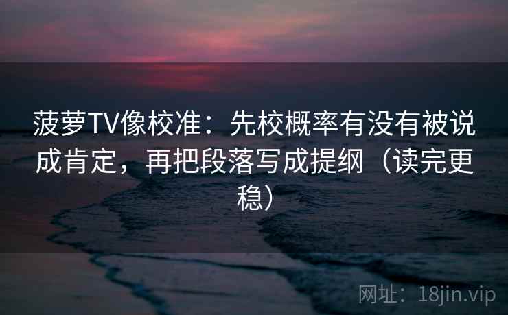 菠萝TV像校准:先校概率有没有被说成肯定,再把段落写成提纲(读完更稳) 菠萝TV像校准:先校概率有没有被说成肯定,再把段落写成提纲(读完更稳)